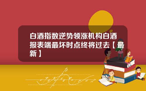 白酒指数逆势领涨机构白酒报表端最坏时点终将过去【最新】