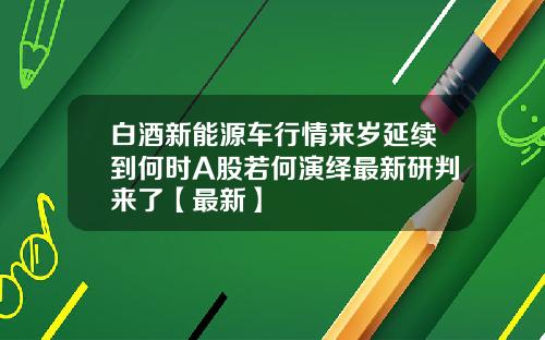 白酒新能源车行情来岁延续到何时A股若何演绎最新研判来了【最新】