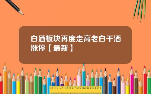 白酒板块再度走高老白干酒涨停【最新】