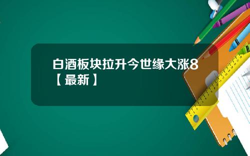 白酒板块拉升今世缘大涨8【最新】