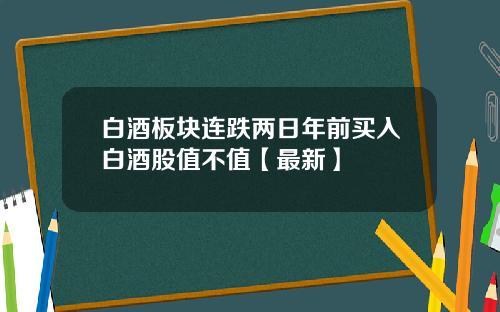 白酒板块连跌两日年前买入白酒股值不值【最新】