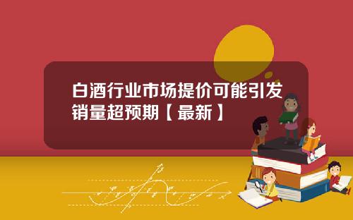 白酒行业市场提价可能引发销量超预期【最新】