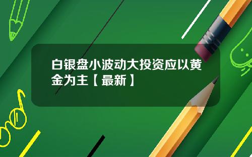 白银盘小波动大投资应以黄金为主【最新】