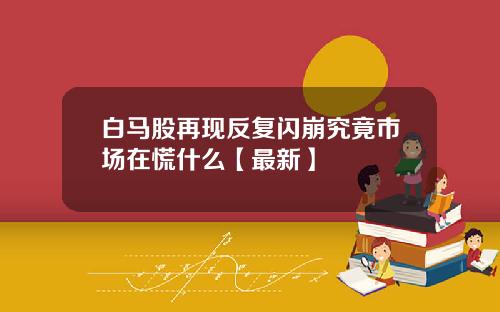 白马股再现反复闪崩究竟市场在慌什么【最新】