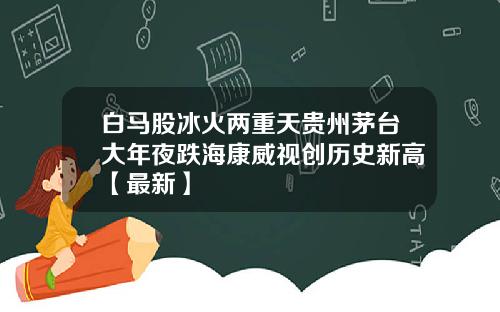 白马股冰火两重天贵州茅台大年夜跌海康威视创历史新高【最新】