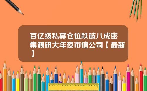 百亿级私募仓位跌破八成密集调研大年夜市值公司【最新】