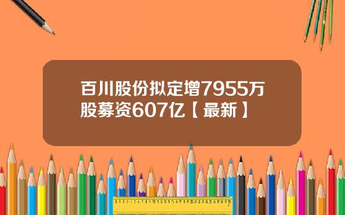 百川股份拟定增7955万股募资607亿【最新】