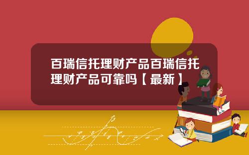 百瑞信托理财产品百瑞信托理财产品可靠吗【最新】