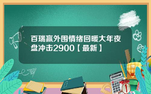 百瑞赢外围情绪回暖大年夜盘冲击2900【最新】