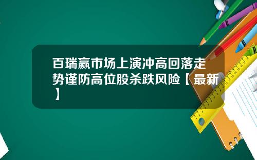 百瑞赢市场上演冲高回落走势谨防高位股杀跌风险【最新】