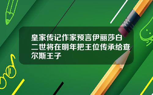 皇家传记作家预言伊丽莎白二世将在明年把王位传承给查尔斯王子