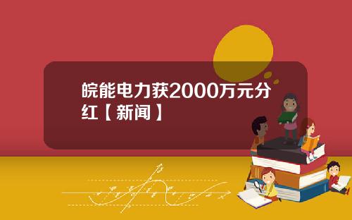 皖能电力获2000万元分红【新闻】