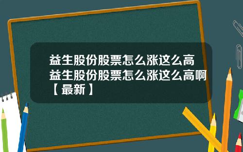 益生股份股票怎么涨这么高益生股份股票怎么涨这么高啊【最新】