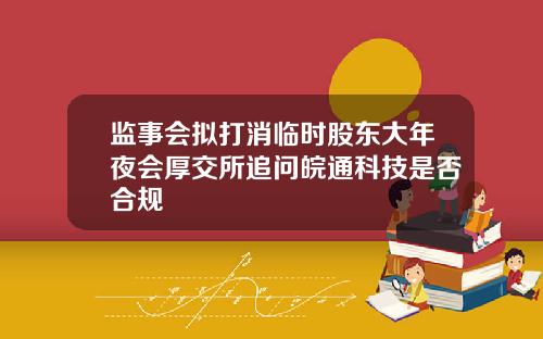 监事会拟打消临时股东大年夜会厚交所追问皖通科技是否合规