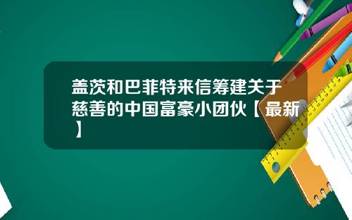 盖茨和巴菲特来信筹建关于慈善的中国富豪小团伙【最新】