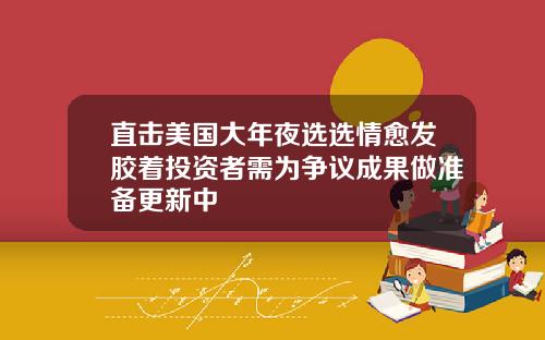 直击美国大年夜选选情愈发胶着投资者需为争议成果做准备更新中