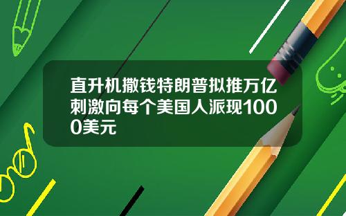 直升机撒钱特朗普拟推万亿刺激向每个美国人派现1000美元