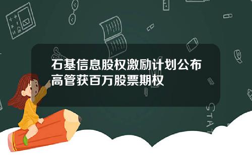 石基信息股权激励计划公布高管获百万股票期权