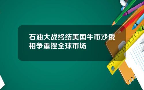 石油大战终结美国牛市沙俄相争重挫全球市场