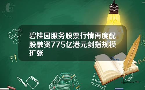 碧桂园服务股票行情再度配股融资775亿港元剑指规模扩张