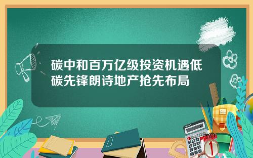 碳中和百万亿级投资机遇低碳先锋朗诗地产抢先布局