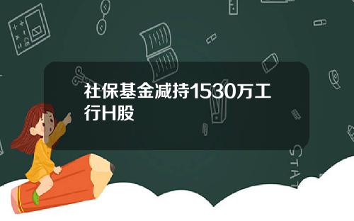 社保基金减持1530万工行H股