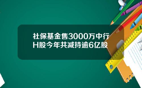 社保基金售3000万中行H股今年共减持逾6亿股