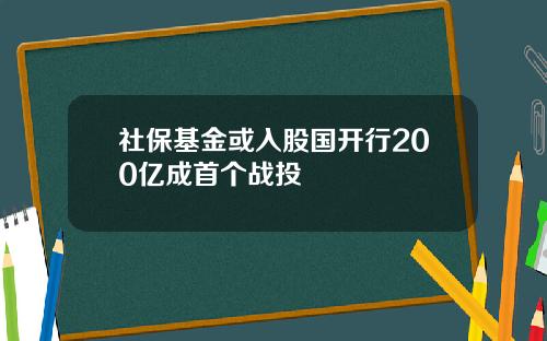 社保基金或入股国开行200亿成首个战投