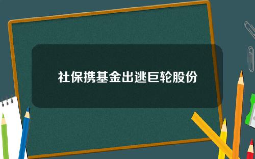 社保携基金出逃巨轮股份