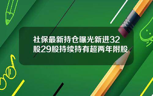 社保最新持仓曝光新进32股29股持续持有超两年附股