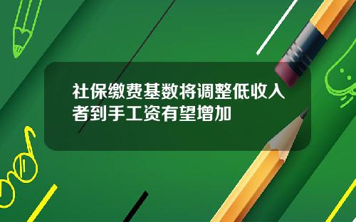 社保缴费基数将调整低收入者到手工资有望增加