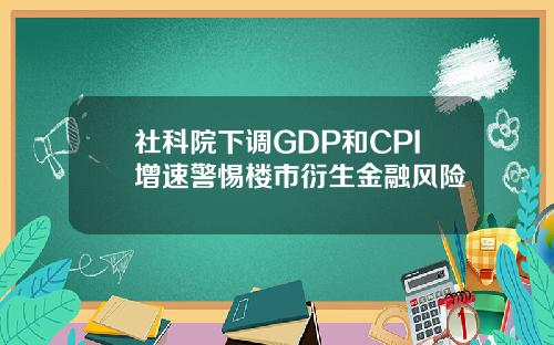 社科院下调GDP和CPI增速警惕楼市衍生金融风险