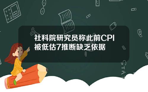 社科院研究员称此前CPI被低估7推断缺乏依据