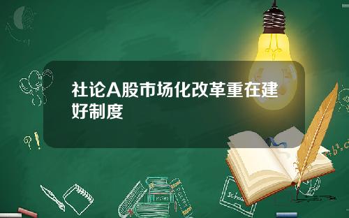 社论A股市场化改革重在建好制度