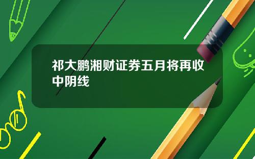 祁大鹏湘财证券五月将再收中阴线