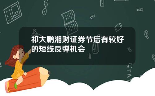 祁大鹏湘财证券节后有较好的短线反弹机会