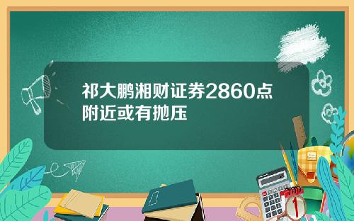 祁大鹏湘财证券2860点附近或有抛压