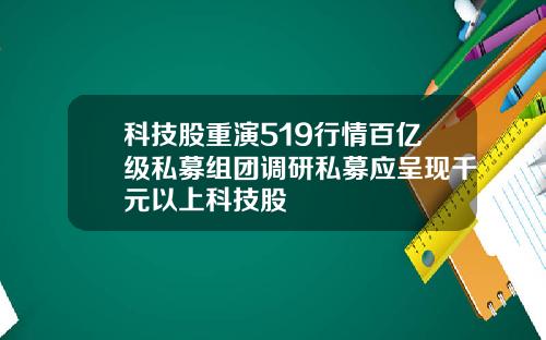 科技股重演519行情百亿级私募组团调研私募应呈现千元以上科技股