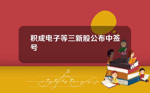 积成电子等三新股公布中签号