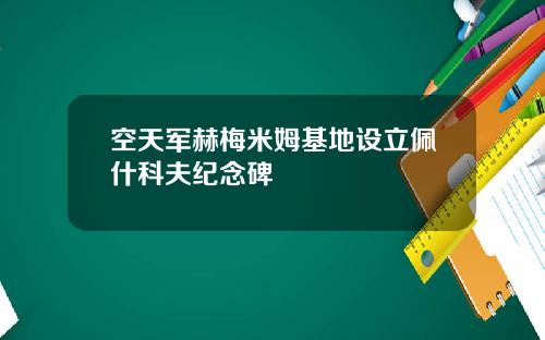 空天军赫梅米姆基地设立佩什科夫纪念碑