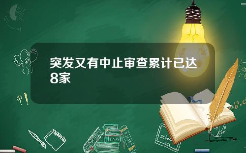 突发又有中止审查累计已达8家