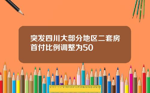 突发四川大部分地区二套房首付比例调整为50