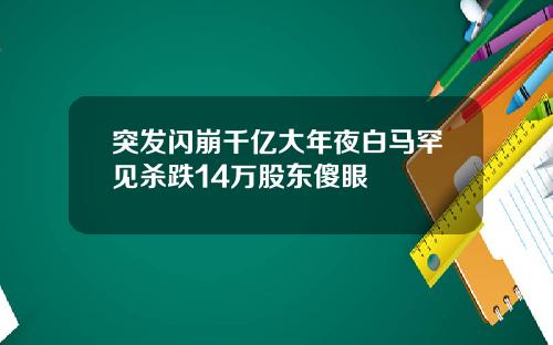 突发闪崩千亿大年夜白马罕见杀跌14万股东傻眼