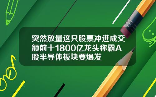 突然放量这只股票冲进成交额前十1800亿龙头称霸A股半导体板块要爆发