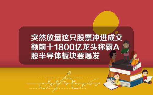 突然放量这只股票冲进成交额前十1800亿龙头称霸A股半导体板块要爆发