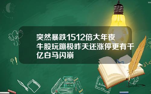 突然暴跌1512倍大年夜牛股玩蹦极昨天还涨停更有千亿白马闪崩