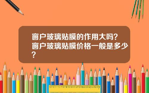 窗户玻璃贴膜的作用大吗？窗户玻璃贴膜价格一般是多少？