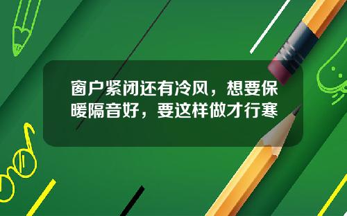 窗户紧闭还有冷风，想要保暖隔音好，要这样做才行寒