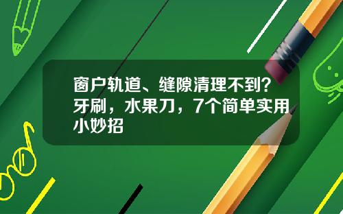 窗户轨道、缝隙清理不到？牙刷，水果刀，7个简单实用小妙招