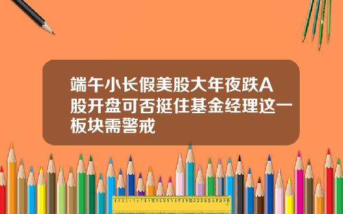 端午小长假美股大年夜跌A股开盘可否挺住基金经理这一板块需警戒